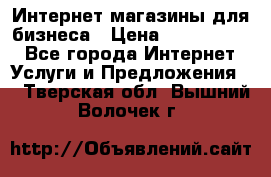 	Интернет магазины для бизнеса › Цена ­ 5000-10000 - Все города Интернет » Услуги и Предложения   . Тверская обл.,Вышний Волочек г.